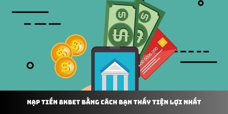 Nạp Tiền 8KBET Bằng Cách Bạn Thấy Tiện Lợi Nhất